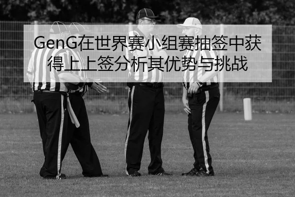 GenG在世界赛小组赛抽签中获得上上签分析其优势与挑战